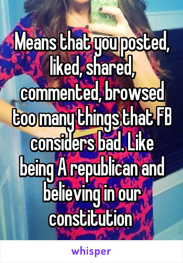 Means that you posted, liked, shared, commented, browsed too many things that FB considers bad. Like being A republican and believing in our constitution 