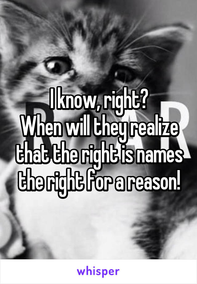 I know, right?
When will they realize that the right is names the right for a reason!