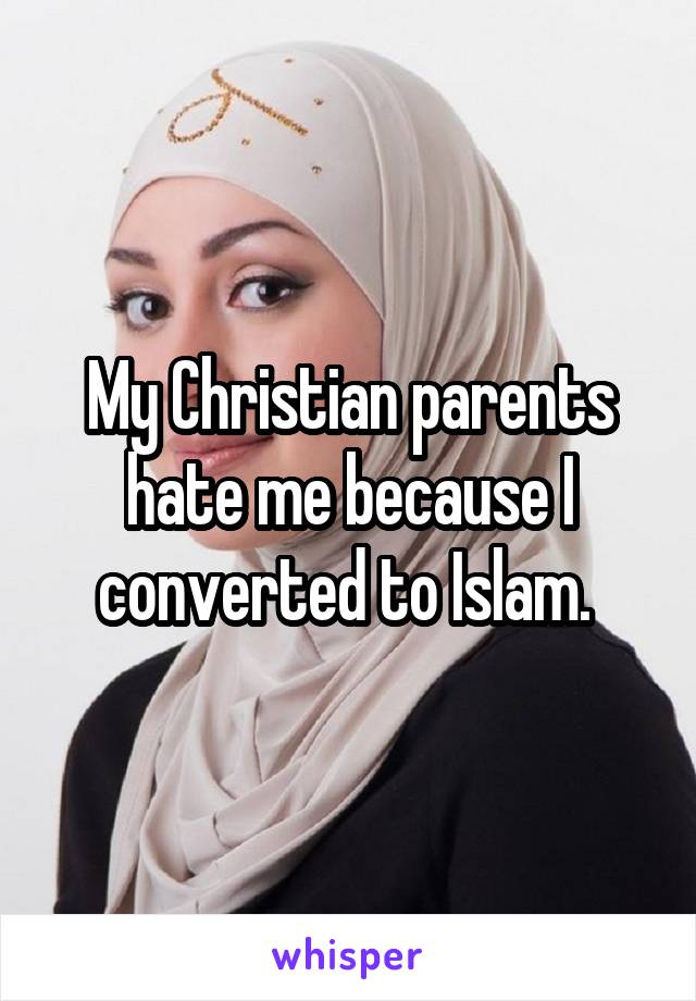 My Christian parents hate me because I converted to Islam. 