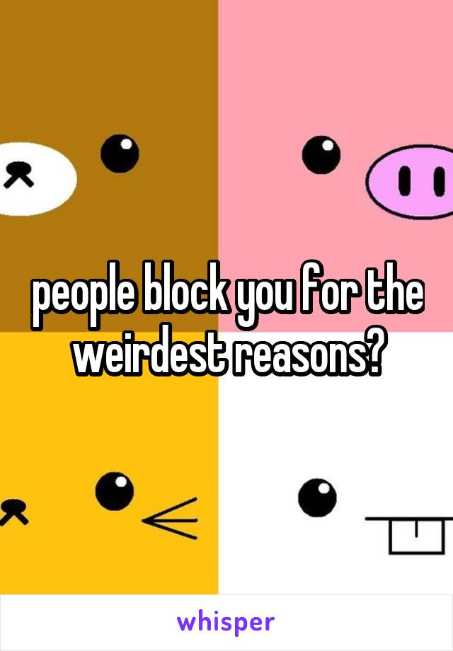 people block you for the weirdest reasons?