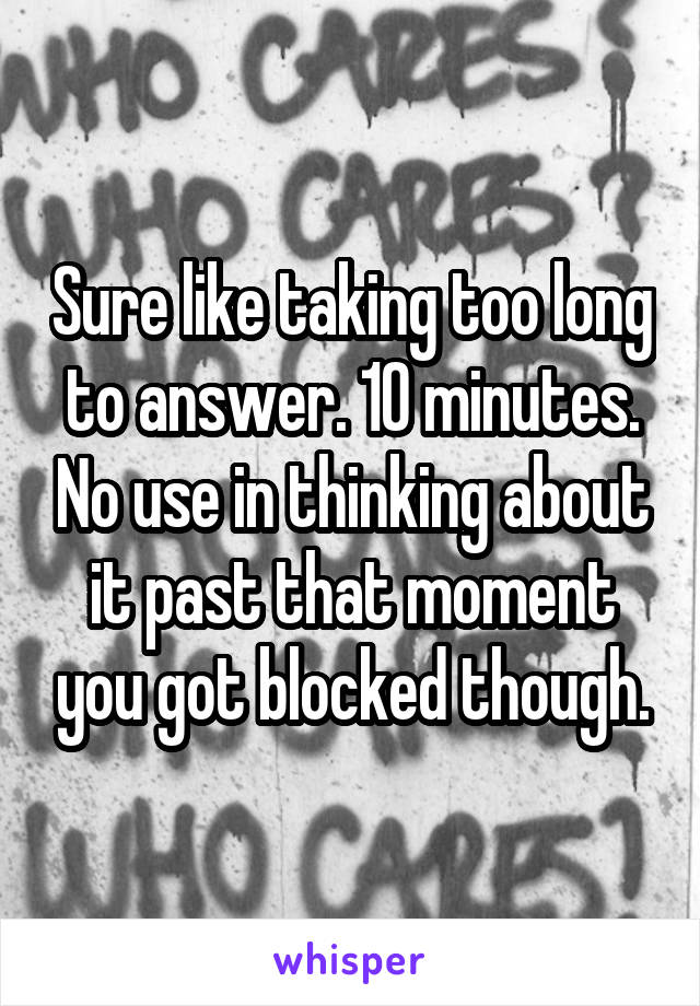 Sure like taking too long to answer. 10 minutes. No use in thinking about it past that moment you got blocked though.