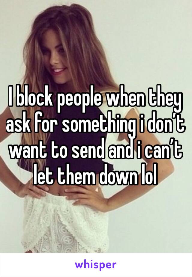 I block people when they ask for something i don’t want to send and i can’t let them down lol