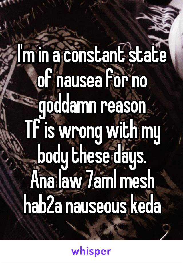 I'm in a constant state of nausea for no goddamn reason
Tf is wrong with my body these days.
Ana law 7aml mesh hab2a nauseous keda