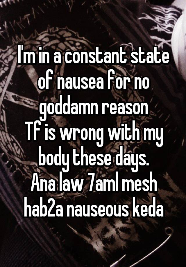 I'm in a constant state of nausea for no goddamn reason
Tf is wrong with my body these days.
Ana law 7aml mesh hab2a nauseous keda