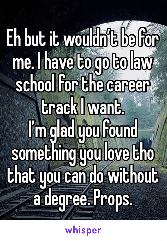 Eh but it wouldn’t be for me. I have to go to law school for the career track I want. 
I’m glad you found something you love tho that you can do without a degree. Props. 