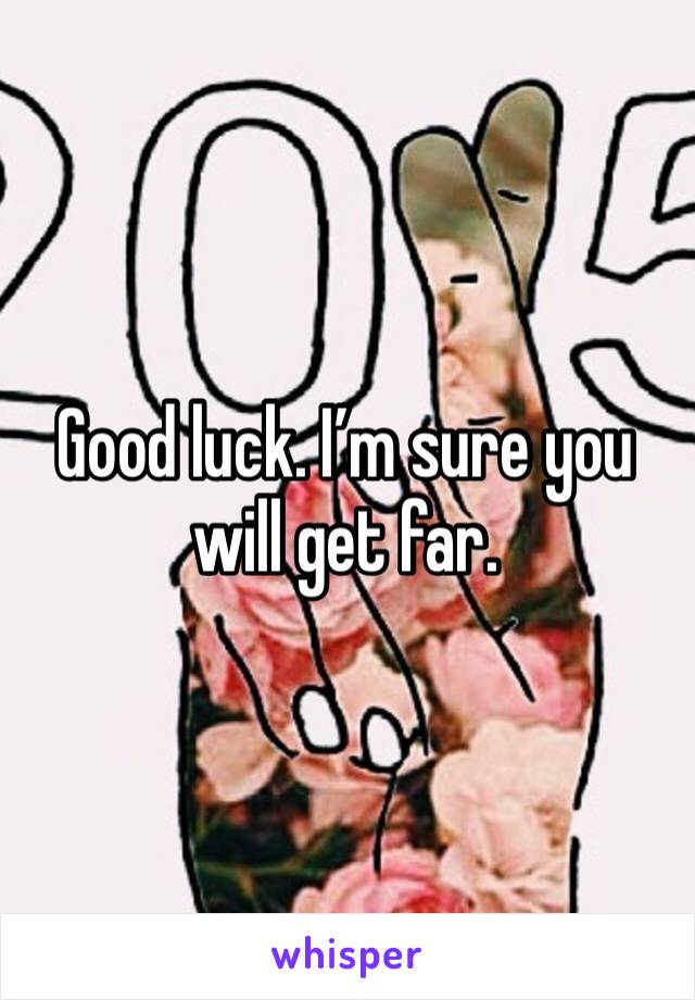 Good luck. I’m sure you will get far.