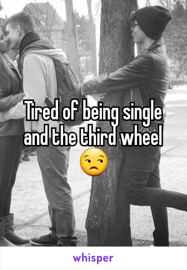 Tired of being single and the third wheel 😒