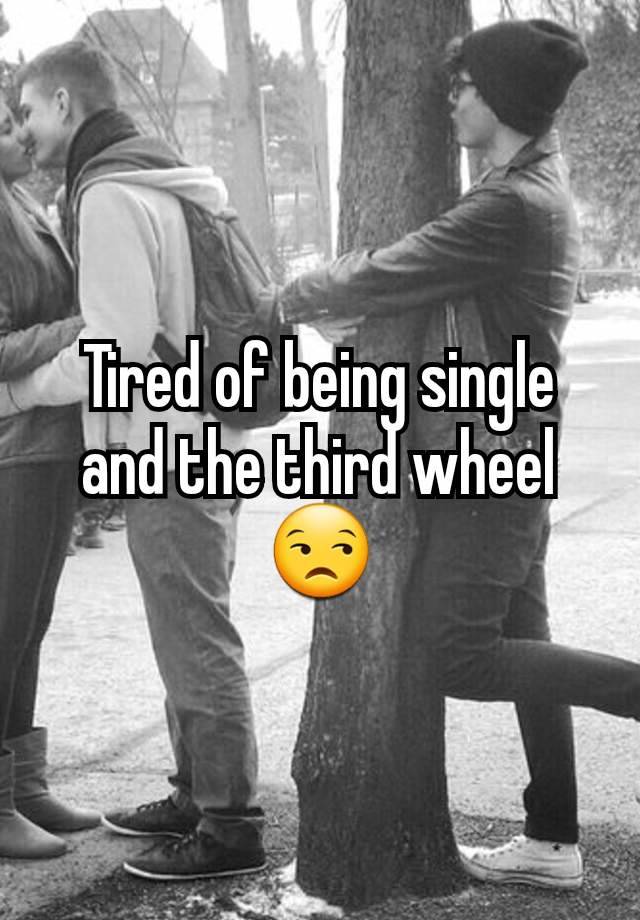 Tired of being single and the third wheel 😒