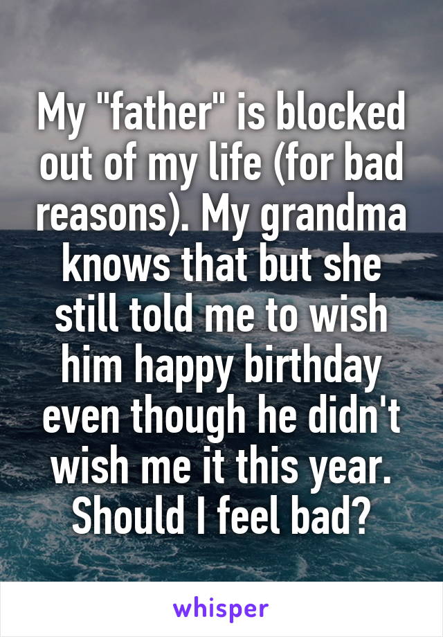 My "father" is blocked out of my life (for bad reasons). My grandma knows that but she still told me to wish him happy birthday even though he didn't wish me it this year. Should I feel bad?