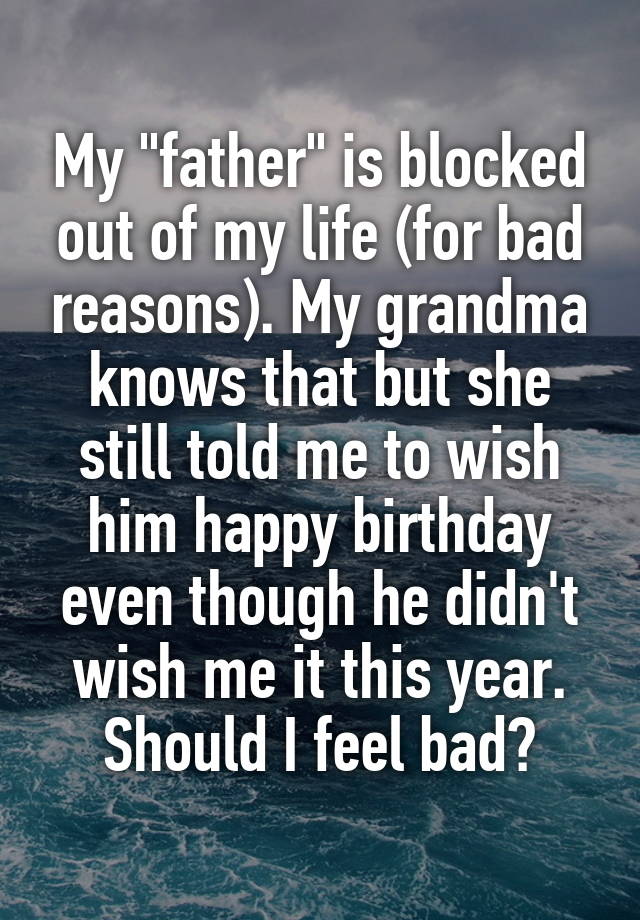 My "father" is blocked out of my life (for bad reasons). My grandma knows that but she still told me to wish him happy birthday even though he didn't wish me it this year. Should I feel bad?