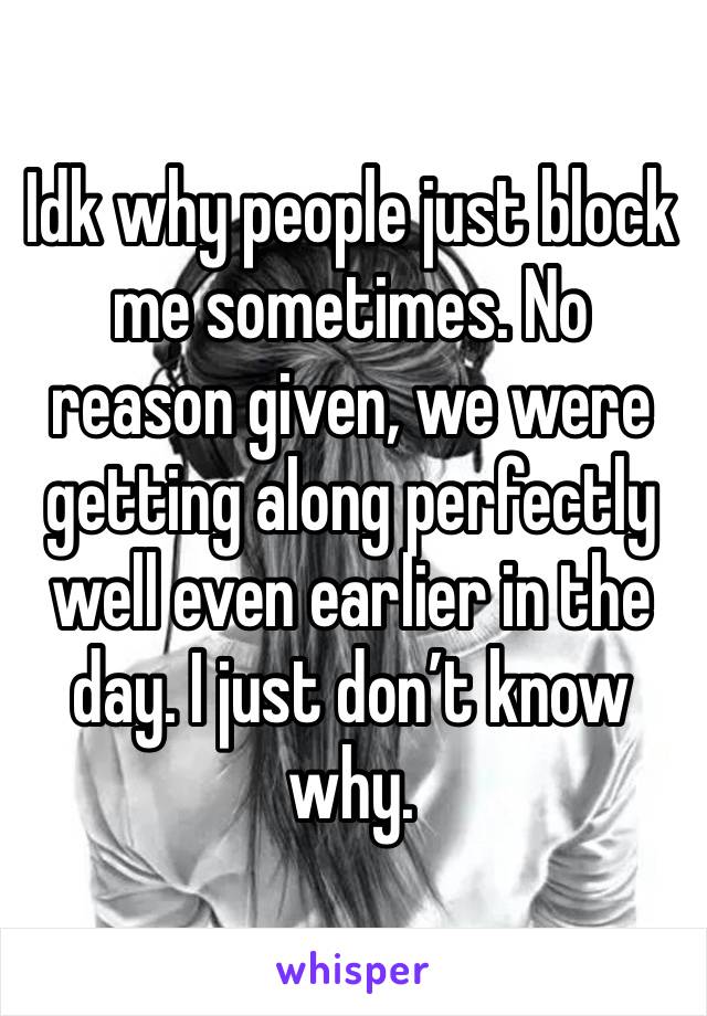 Idk why people just block me sometimes. No reason given, we were getting along perfectly well even earlier in the day. I just don’t know why. 