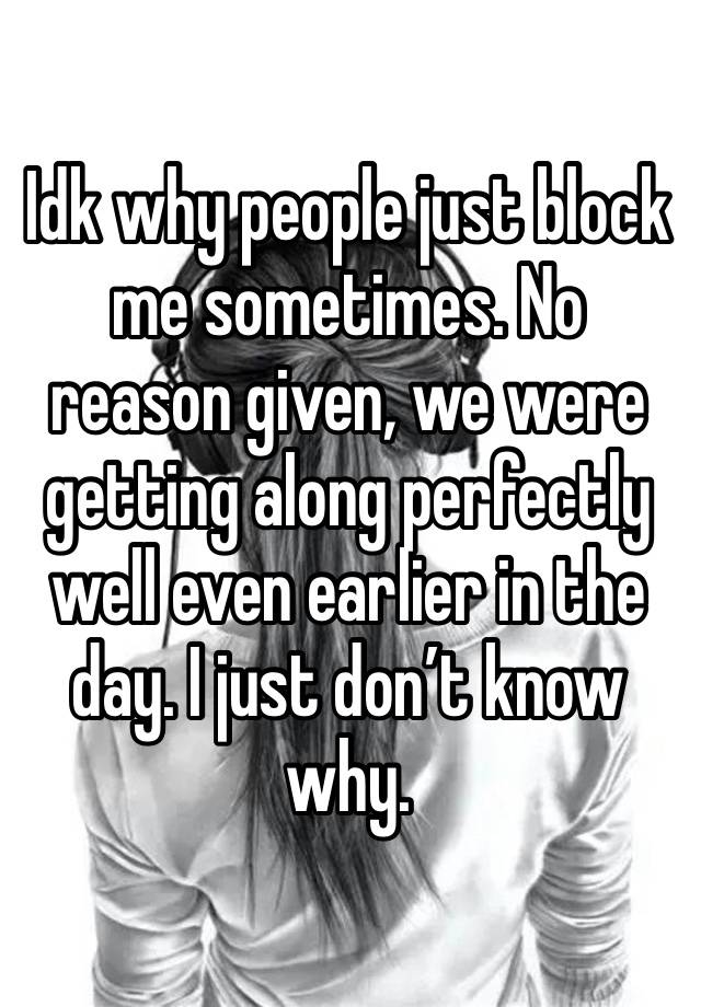 Idk why people just block me sometimes. No reason given, we were getting along perfectly well even earlier in the day. I just don’t know why. 