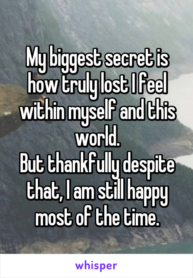 My biggest secret is how truly lost I feel within myself and this world.
But thankfully despite that, I am still happy most of the time.