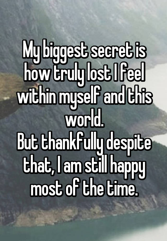 My biggest secret is how truly lost I feel within myself and this world.
But thankfully despite that, I am still happy most of the time.