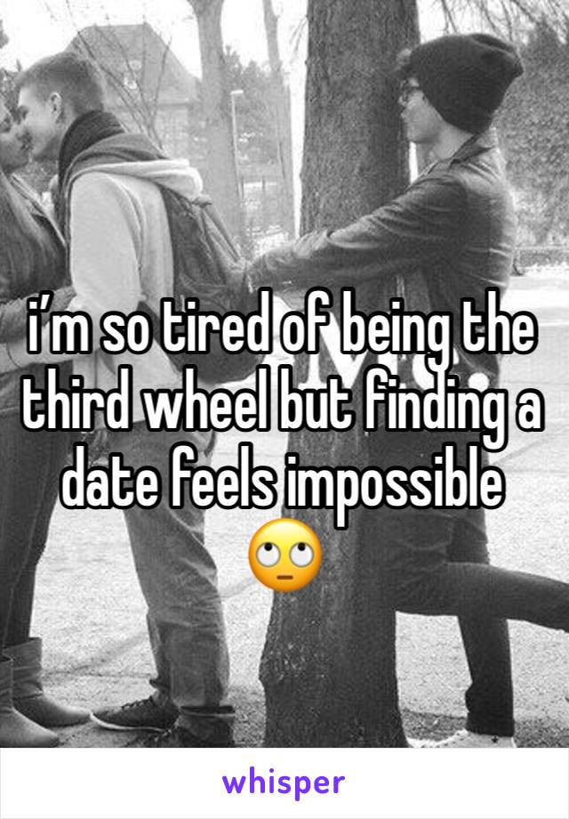 i’m so tired of being the third wheel but finding a date feels impossible 🙄