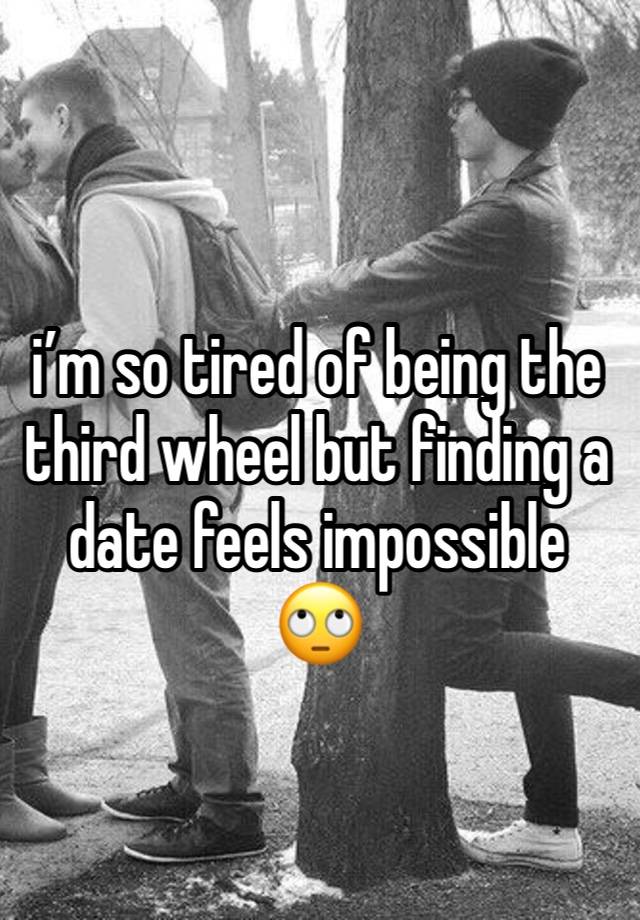 i’m so tired of being the third wheel but finding a date feels impossible 🙄