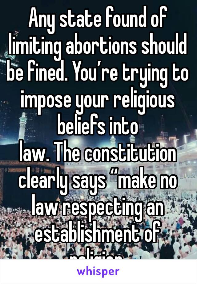 Any state found of limiting abortions should be fined. You’re trying to impose your religious beliefs into 
law. The constitution clearly says “make no law respecting an establishment of religion.