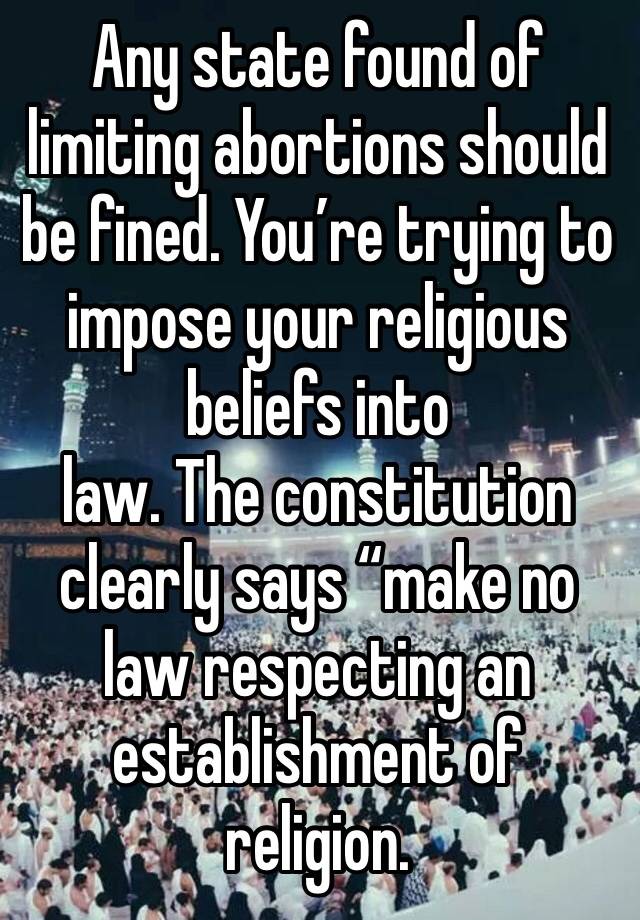 Any state found of limiting abortions should be fined. You’re trying to impose your religious beliefs into 
law. The constitution clearly says “make no law respecting an establishment of religion.