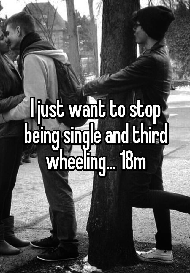 I just want to stop being single and third wheeling... 18m