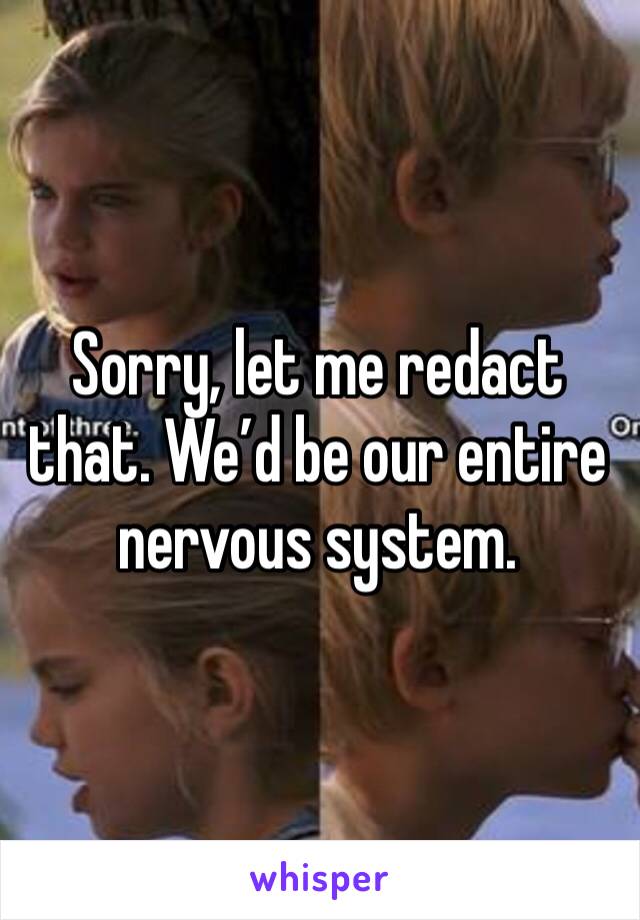 Sorry, let me redact that. We’d be our entire nervous system.