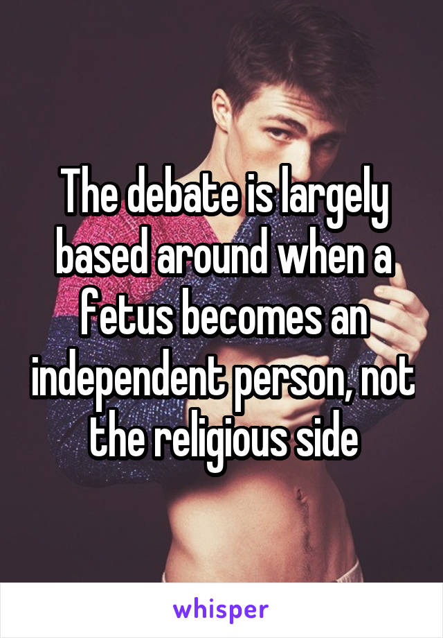 The debate is largely based around when a fetus becomes an independent person, not the religious side