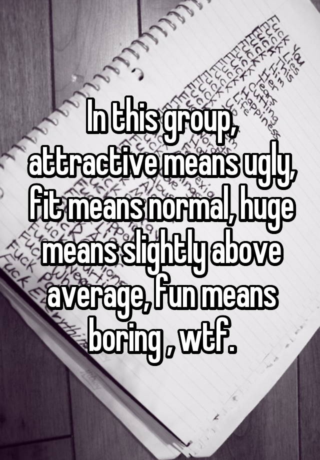 In this group, attractive means ugly, fit means normal, huge means slightly above average, fun means boring , wtf.