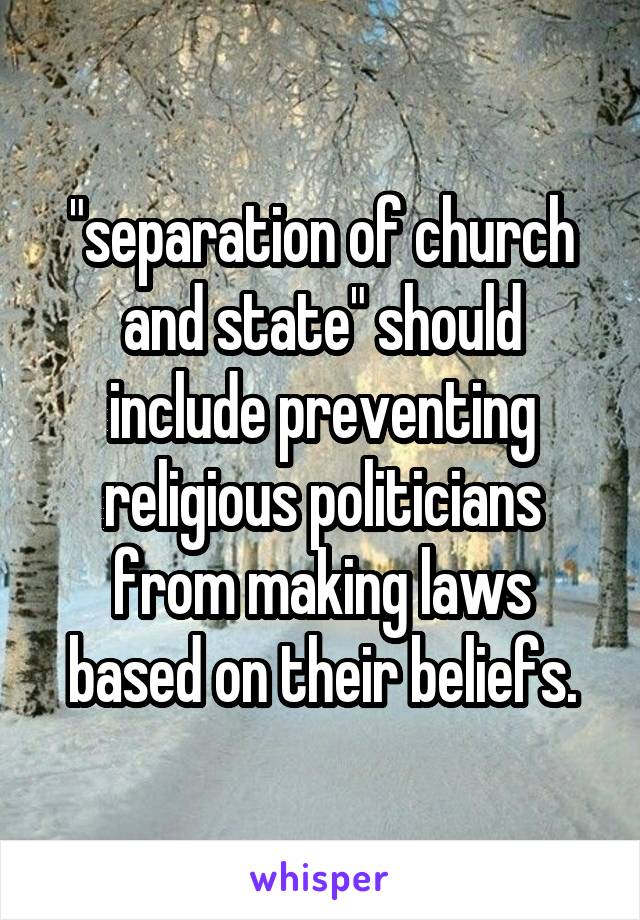 "separation of church and state" should include preventing religious politicians from making laws based on their beliefs.