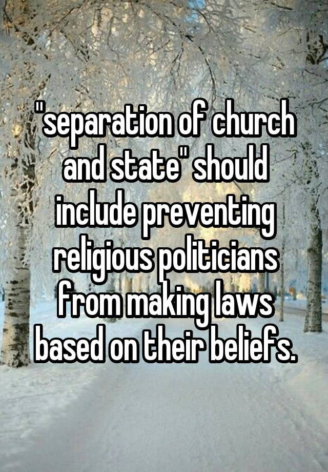 "separation of church and state" should include preventing religious politicians from making laws based on their beliefs.