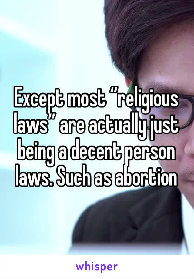 Except most “religious laws” are actually just being a decent person laws. Such as abortion 