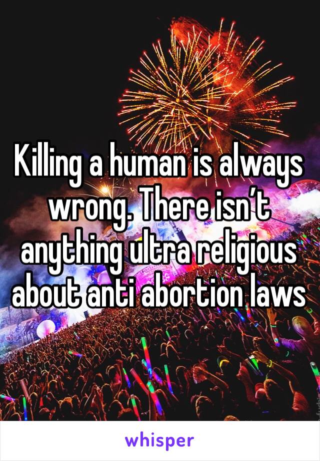 Killing a human is always wrong. There isn’t anything ultra religious about anti abortion laws 