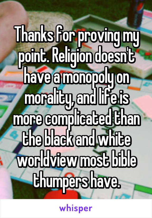 Thanks for proving my point. Religion doesn't have a monopoly on morality, and life is more complicated than the black and white worldview most bible thumpers have.