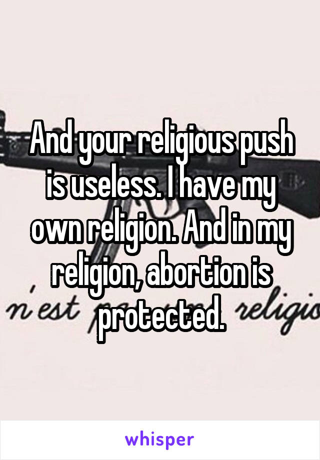 And your religious push is useless. I have my own religion. And in my religion, abortion is protected.