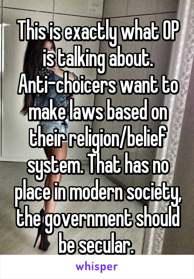 This is exactly what OP is talking about. Anti-choicers want to make laws based on their religion/belief system. That has no place in modern society, the government should be secular. 