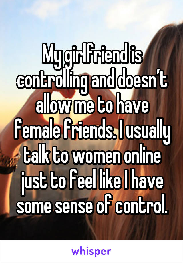 My girlfriend is controlling and doesn’t allow me to have female friends. I usually talk to women online just to feel like I have some sense of control.