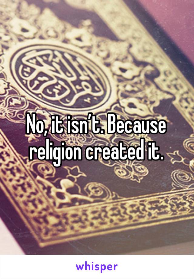 No, it isn’t. Because religion created it. 