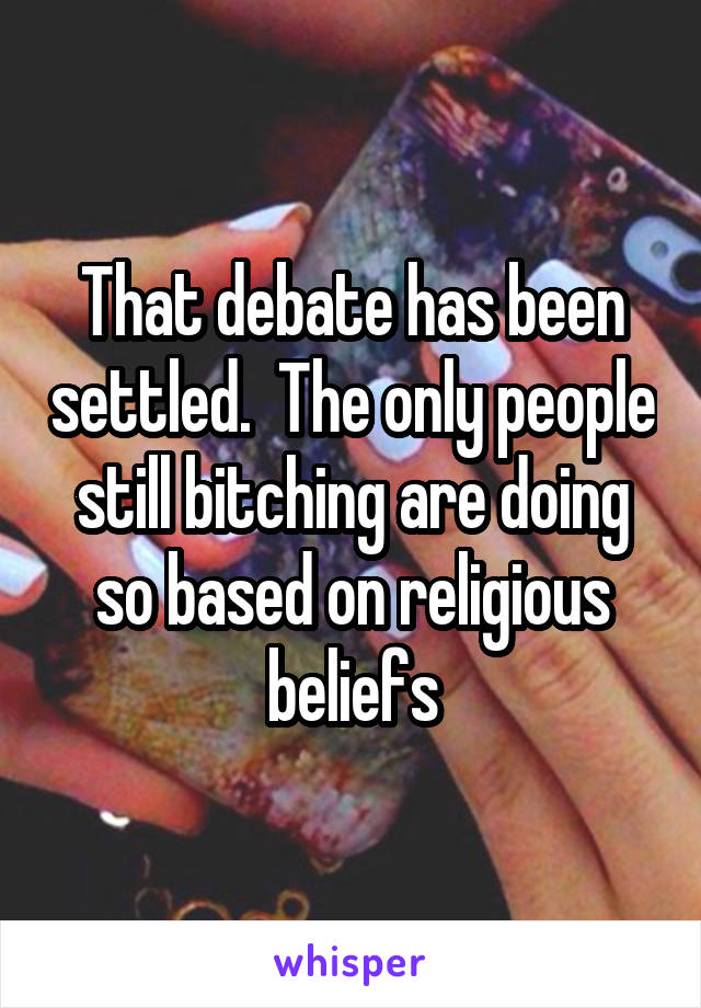 That debate has been settled.  The only people still bitching are doing so based on religious beliefs