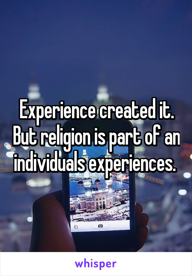 Experience created it. But religion is part of an individuals experiences. 