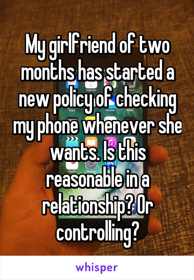 My girlfriend of two months has started a new policy of checking my phone whenever she wants. Is this reasonable in a relationship? Or controlling?