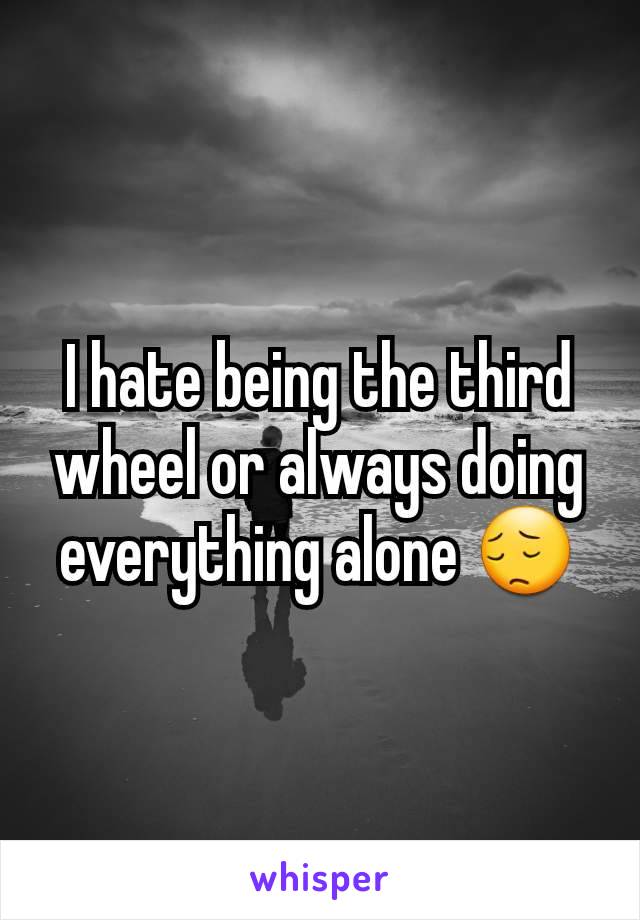 I hate being the third wheel or always doing everything alone 😔