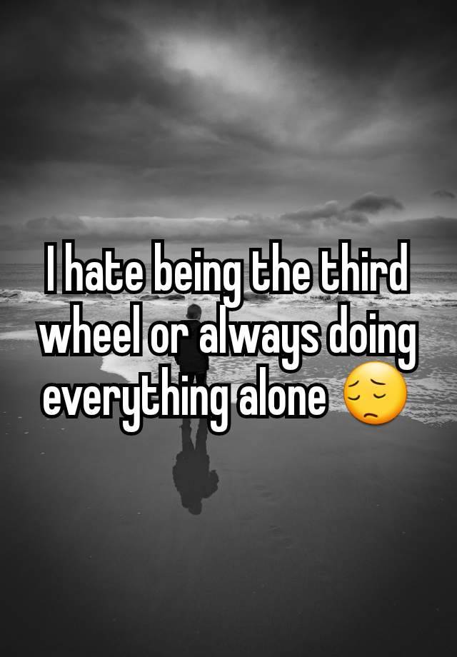 I hate being the third wheel or always doing everything alone 😔