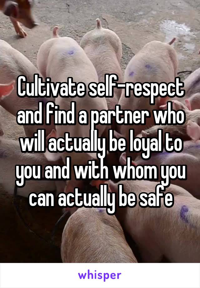 Cultivate self-respect and find a partner who will actually be loyal to you and with whom you can actually be safe