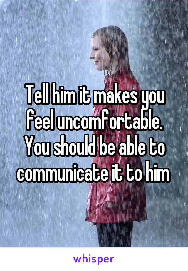 Tell him it makes you feel uncomfortable. You should be able to communicate it to him 