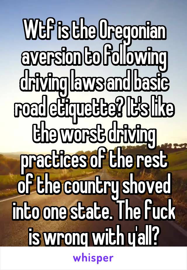 Wtf is the Oregonian aversion to following driving laws and basic road etiquette? It's like the worst driving practices of the rest of the country shoved into one state. The fuck is wrong with y'all?