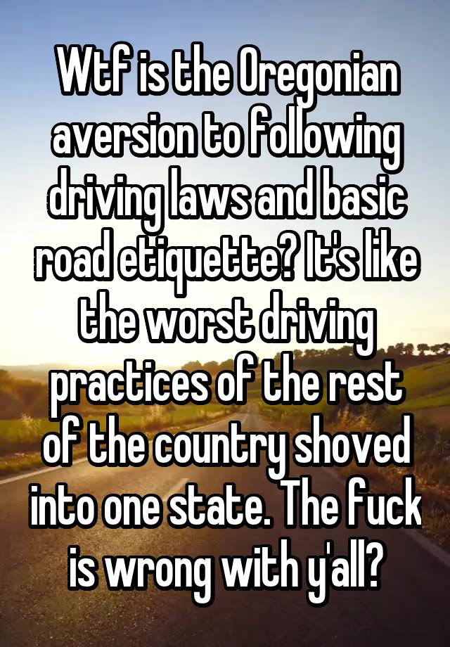 Wtf is the Oregonian aversion to following driving laws and basic road etiquette? It's like the worst driving practices of the rest of the country shoved into one state. The fuck is wrong with y'all?