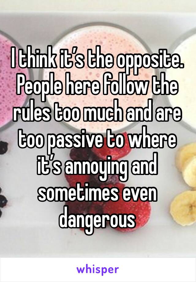 I think it’s the opposite. People here follow the rules too much and are too passive to where it’s annoying and sometimes even dangerous 