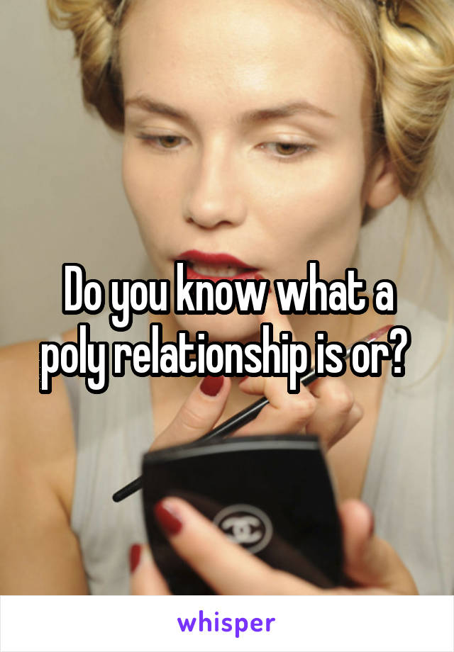 Do you know what a poly relationship is or? 