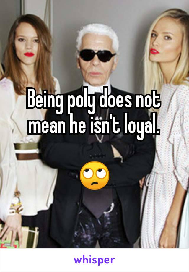 Being poly does not mean he isn't loyal.

🙄