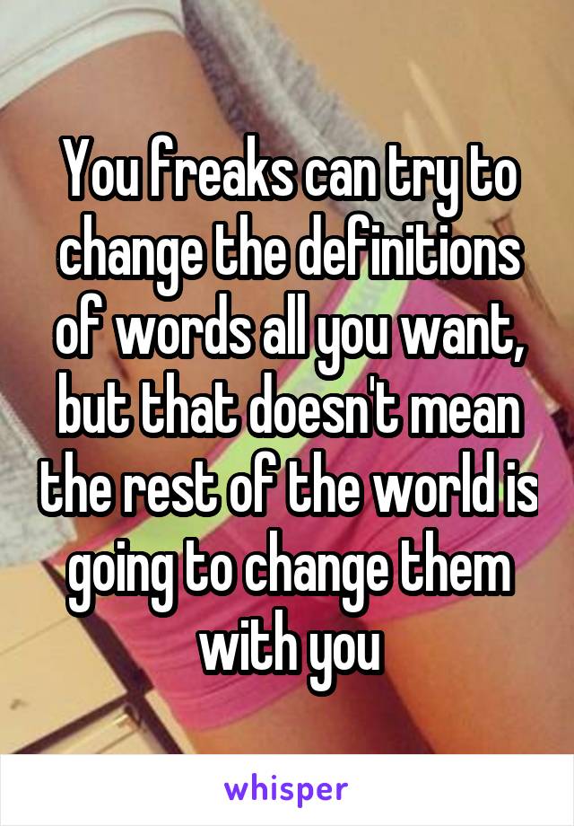 You freaks can try to change the definitions of words all you want, but that doesn't mean the rest of the world is going to change them with you