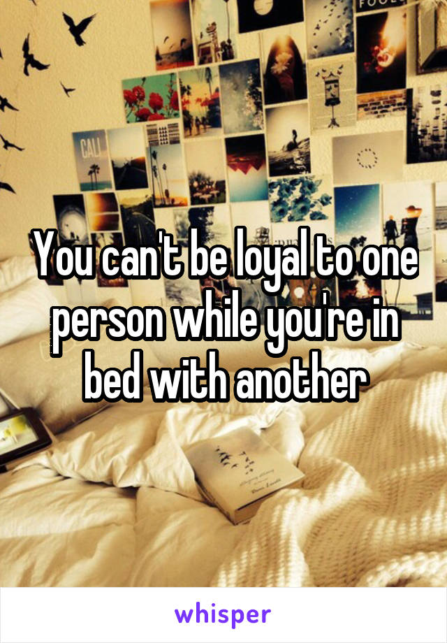 You can't be loyal to one person while you're in bed with another