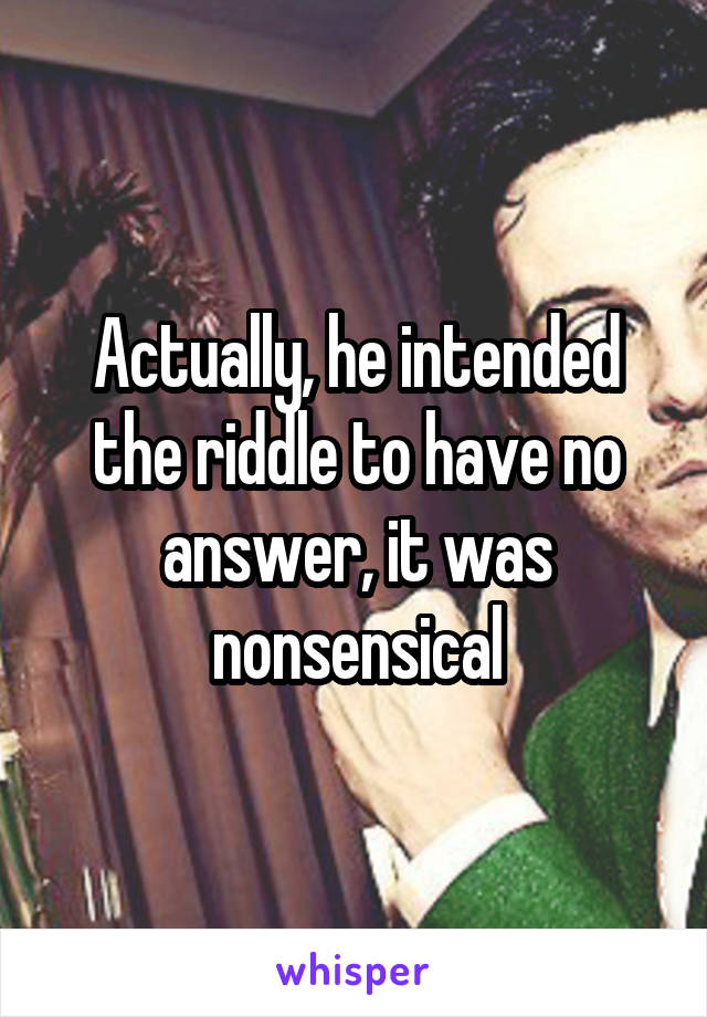 Actually, he intended the riddle to have no answer, it was nonsensical